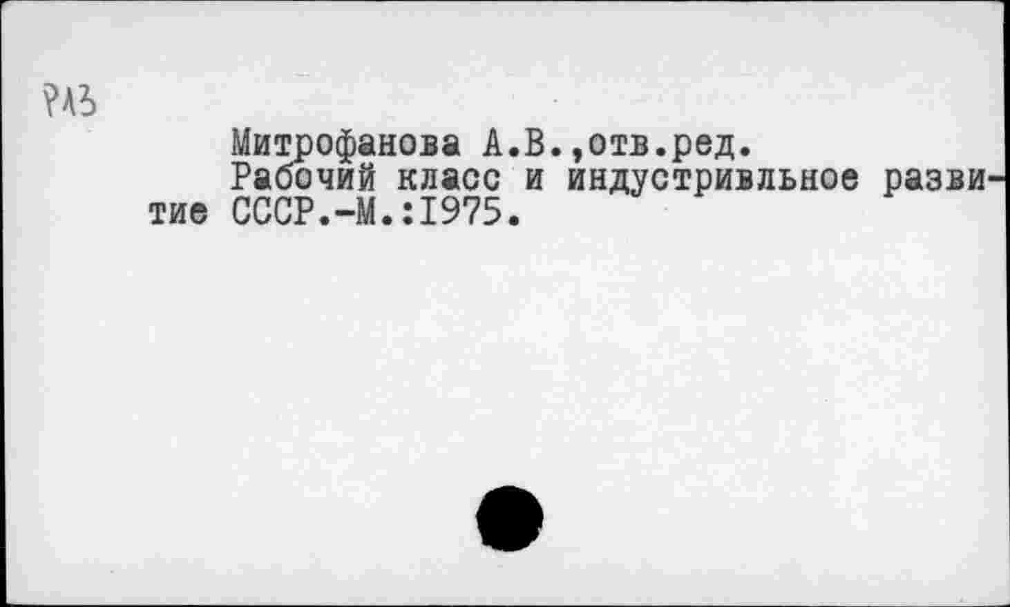 ﻿?А6
Митрофанова А.В.,отв.ред.
Рабочий класс и индустриальное разви тие СССР.-М.:1975.